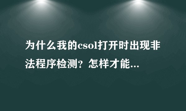 为什么我的csol打开时出现非法程序检测？怎样才能正常进入？求解 谢谢