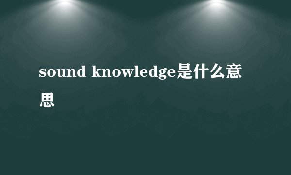 sound knowledge是什么意思