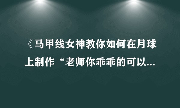 《马甲线女神教你如何在月球上制作“老师你乖乖的可以让你少吃点苦头九月买的饼干”》