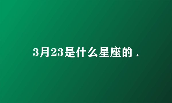 3月23是什么星座的 .