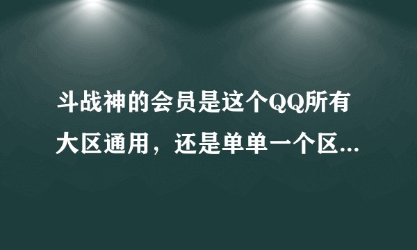 斗战神的会员是这个QQ所有大区通用，还是单单一个区里的所有角色通用，还是只有一个角色可以用？因为