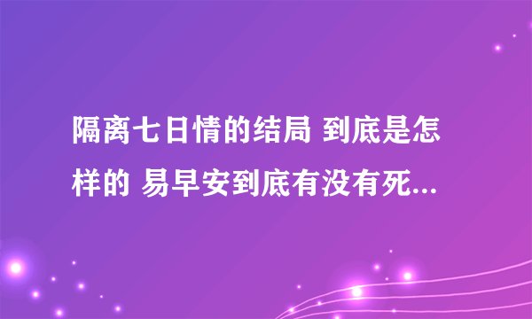 隔离七日情的结局 到底是怎样的 易早安到底有没有死 那是幻觉还是什么