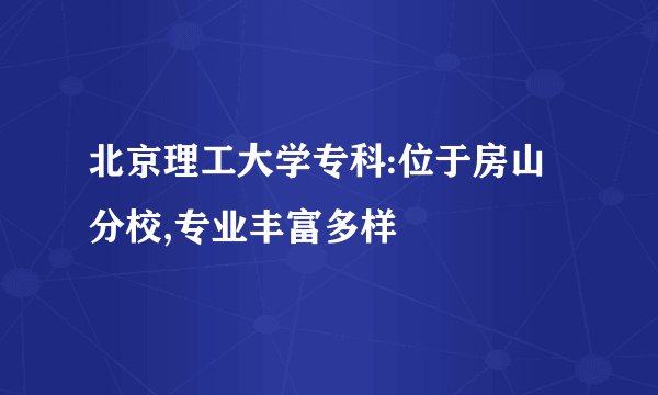北京理工大学专科:位于房山分校,专业丰富多样