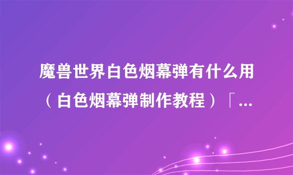 魔兽世界白色烟幕弹有什么用（白色烟幕弹制作教程）「每日一条」