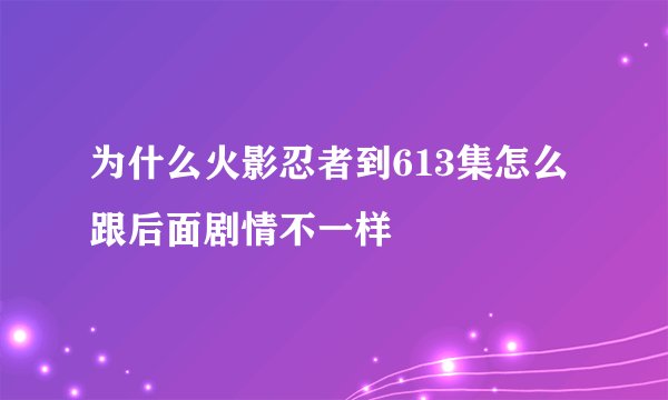 为什么火影忍者到613集怎么跟后面剧情不一样