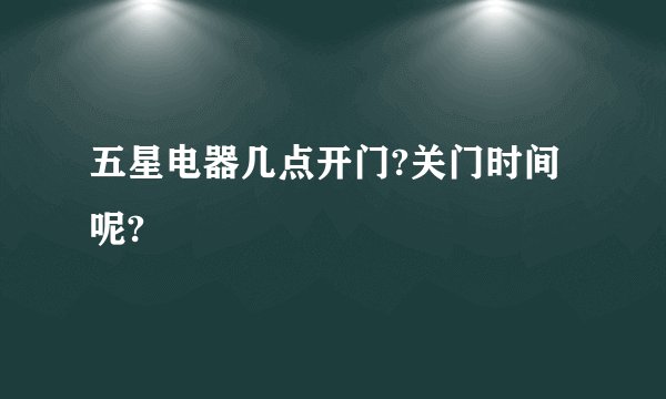 五星电器几点开门?关门时间呢?