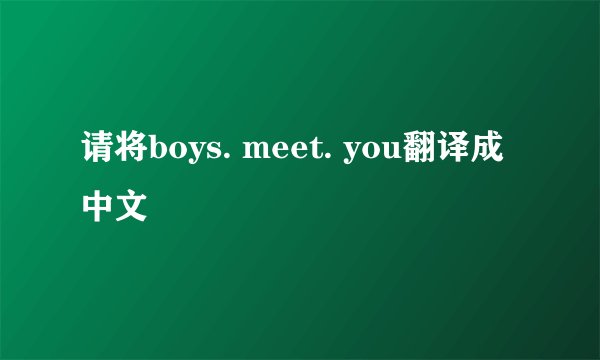 请将boys. meet. you翻译成中文