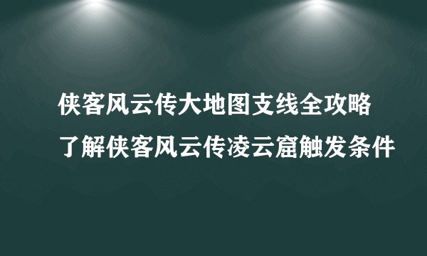 侠客风云传大地图支线全攻略了解侠客风云传凌云窟触发条件
