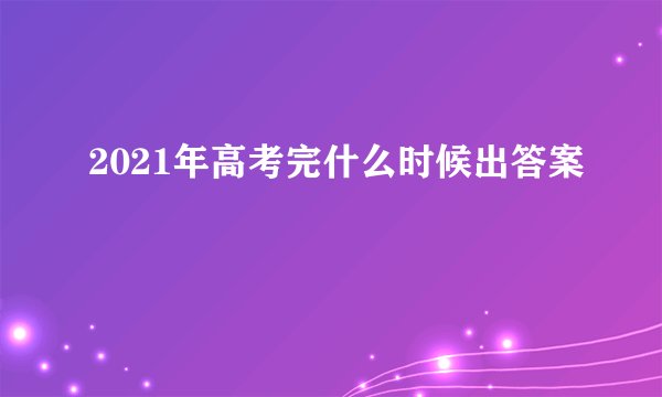 2021年高考完什么时候出答案