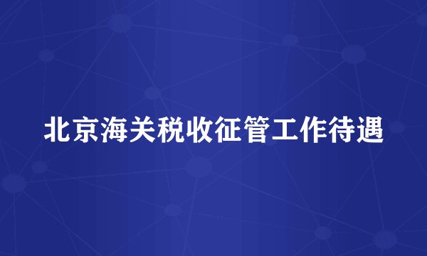 北京海关税收征管工作待遇