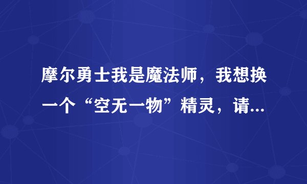 摩尔勇士我是魔法师，我想换一个“空无一物”精灵，请问一下是换“伊影”、“星锤兔”还是“伊瑟拉”好？