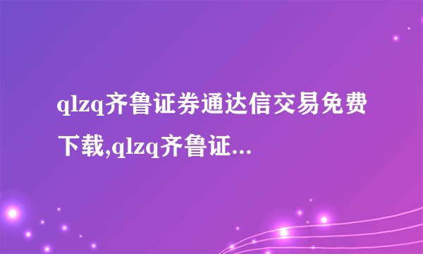 qlzq齐鲁证券通达信交易免费下载,qlzq齐鲁证券同花顺免费下载,qlzq齐鲁证券通达信官方网站拜托各位大神