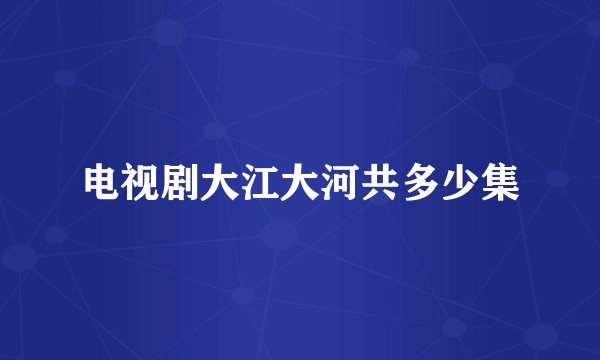 电视剧大江大河共多少集