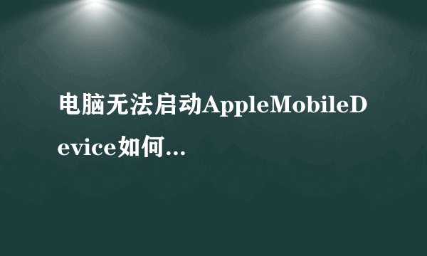 电脑无法启动AppleMobileDevice如何解决|解决AppleMobileDevice启动失败的方法