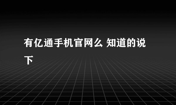 有亿通手机官网么 知道的说下