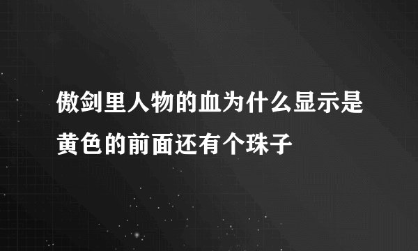 傲剑里人物的血为什么显示是黄色的前面还有个珠子