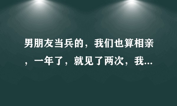 男朋友当兵的，我们也算相亲，一年了，就见了两次，我们感情很好，第二次见面时，他要我，我没拒绝，这算
