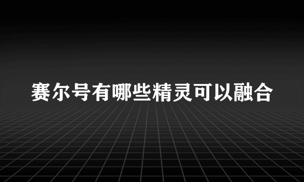 赛尔号有哪些精灵可以融合