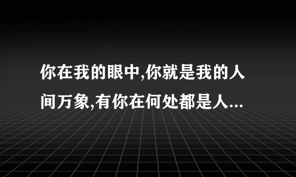 你在我的眼中,你就是我的人间万象,有你在何处都是人间。这句话是什么意思?