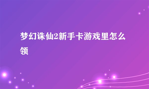 梦幻诛仙2新手卡游戏里怎么领