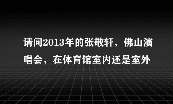 请问2013年的张敬轩，佛山演唱会，在体育馆室内还是室外