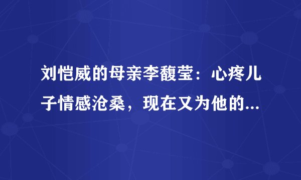 刘恺威的母亲李馥莹：心疼儿子情感沧桑，现在又为他的新恋情担忧