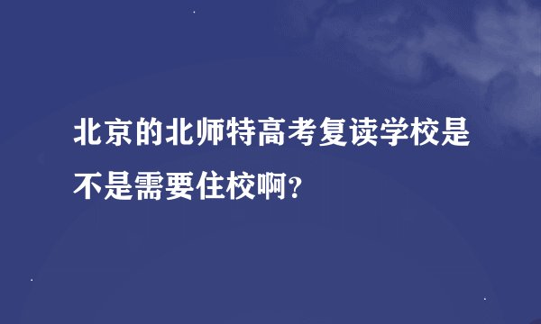 北京的北师特高考复读学校是不是需要住校啊？