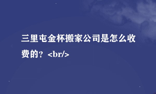 三里屯金杯搬家公司是怎么收费的？<br/>