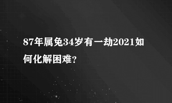87年属兔34岁有一劫2021如何化解困难？