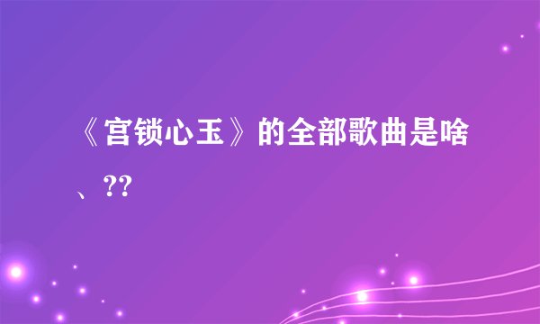《宫锁心玉》的全部歌曲是啥、??