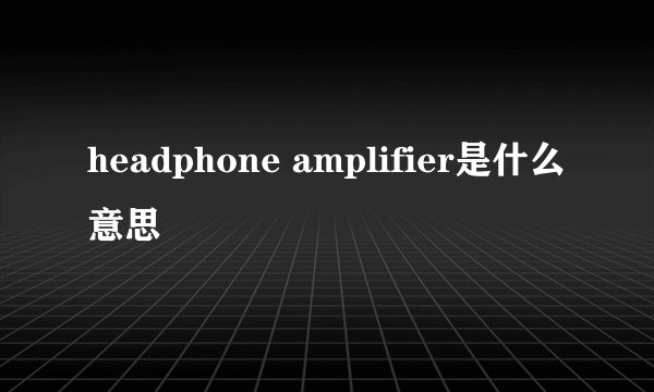 headphone amplifier是什么意思
