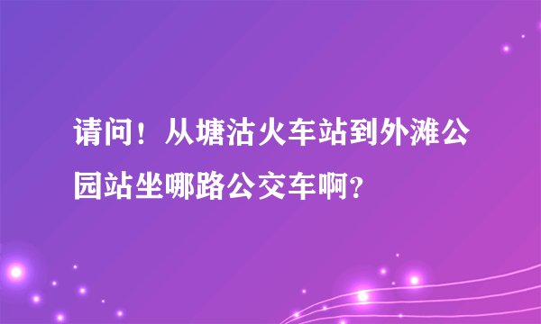 请问！从塘沽火车站到外滩公园站坐哪路公交车啊？