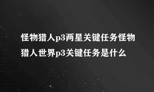 怪物猎人p3两星关键任务怪物猎人世界p3关键任务是什么