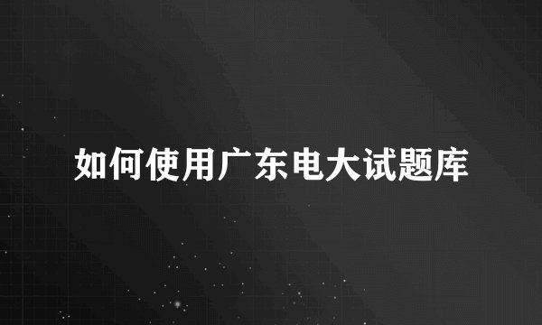 如何使用广东电大试题库