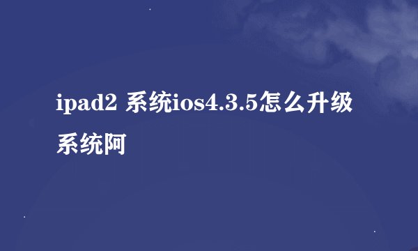 ipad2 系统ios4.3.5怎么升级系统阿