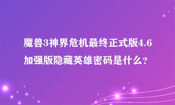 魔兽3神界危机最终正式版4.6加强版隐藏英雄密码是什么？