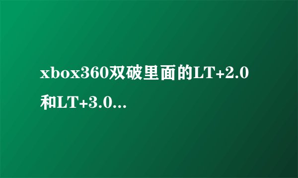 xbox360双破里面的LT+2.0和LT+3.0是啥意思？