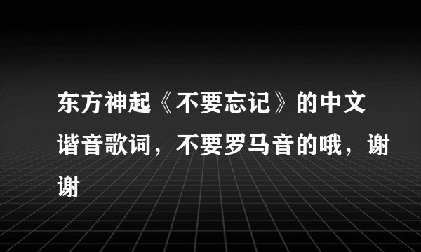 东方神起《不要忘记》的中文谐音歌词，不要罗马音的哦，谢谢