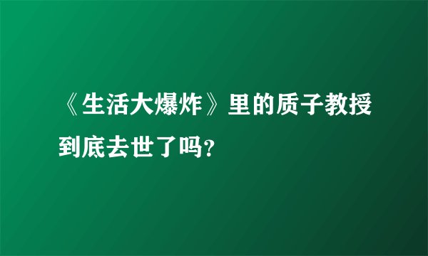 《生活大爆炸》里的质子教授到底去世了吗？