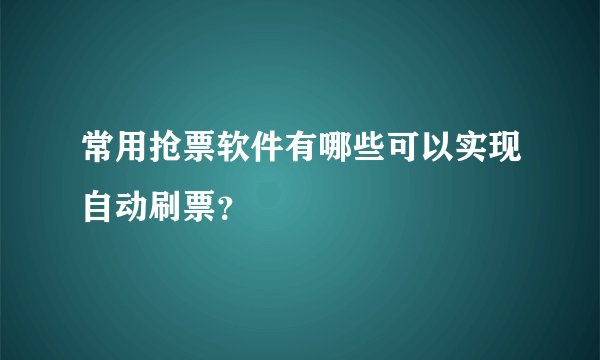 常用抢票软件有哪些可以实现自动刷票？
