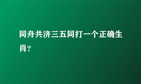 同舟共济三五同打一个正确生肖？