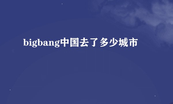 bigbang中国去了多少城市