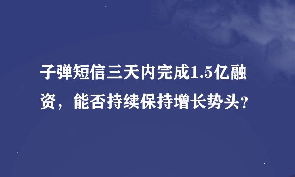 子弹短信三天内完成1.5亿融资，能否持续保持增长势头？