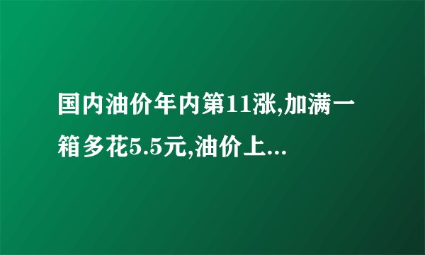 国内油价年内第11涨,加满一箱多花5.5元,油价上涨的因素是什么?_百度...