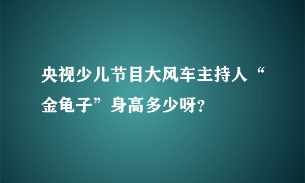 央视少儿节目大风车主持人“金龟子”身高多少呀？