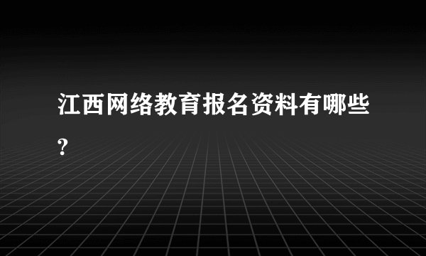 江西网络教育报名资料有哪些?