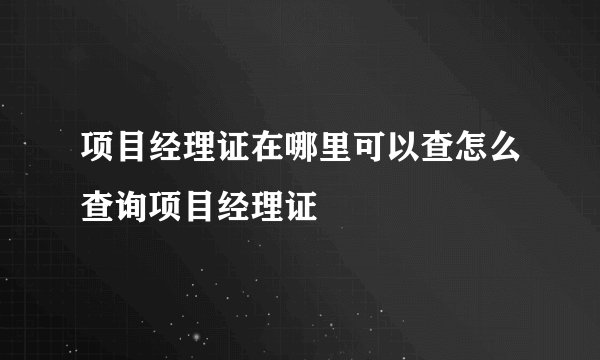 项目经理证在哪里可以查怎么查询项目经理证