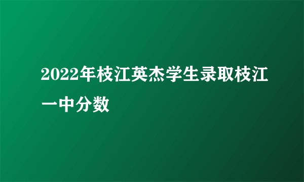 2022年枝江英杰学生录取枝江一中分数