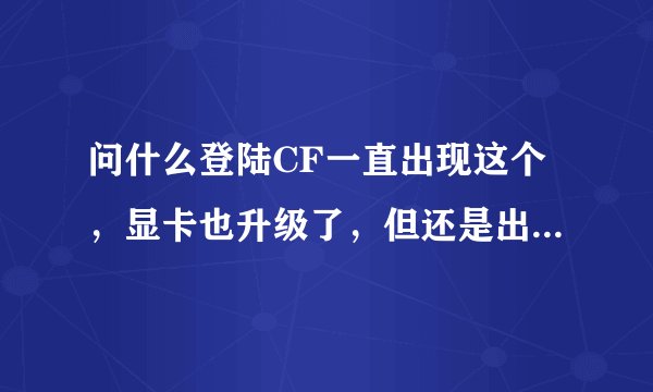 问什么登陆CF一直出现这个,显卡也升级了,但还是出现,求大神解答