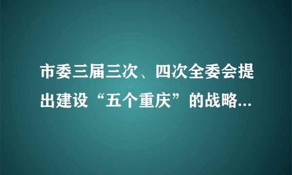 市委三届三次、四次全委会提出建设“五个重庆”的战略目标，这“五个重庆”分别是什么？